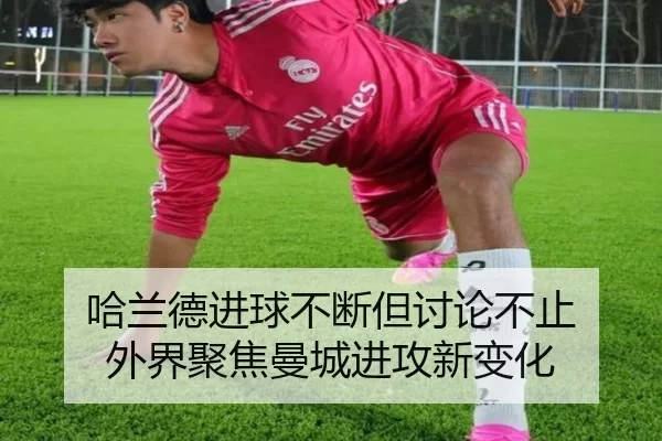 哈兰德进球不断但讨论不止 外界聚焦曼城进攻新变化 - j9