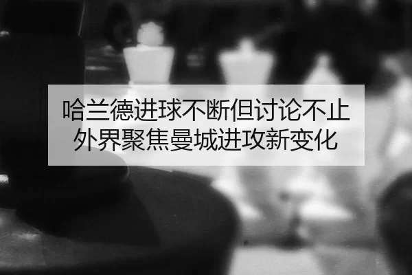 哈兰德进球不断但讨论不止 外界聚焦曼城进攻新变化