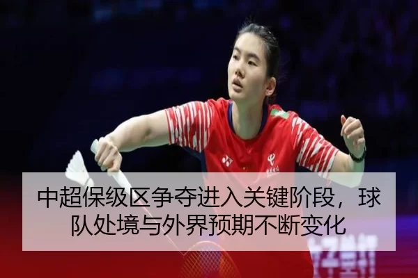中超保级区争夺进入关键阶段，球队处境与外界预期不断变化